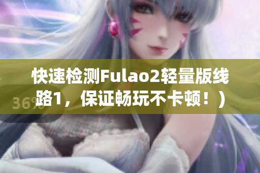 快速检测Fulao2轻量版线路1，保证畅玩不卡顿！)