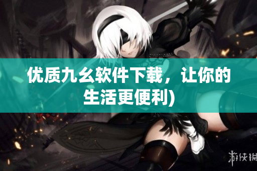 优质九幺软件下载，让你的生活更便利)