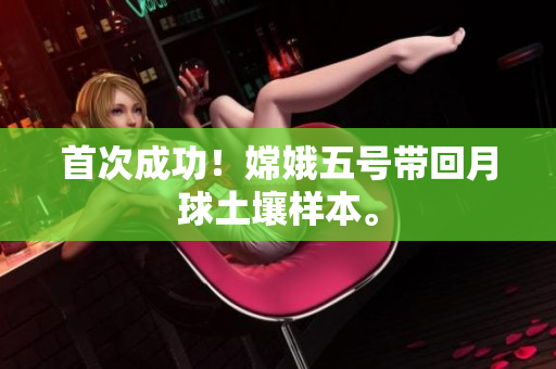 首次成功！嫦娥五号带回月球土壤样本。