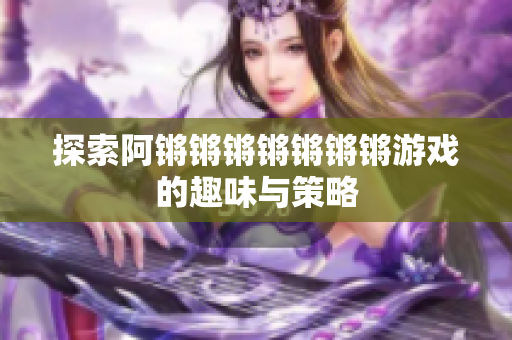探索阿锵锵锵锵锵锵锵游戏的趣味与策略