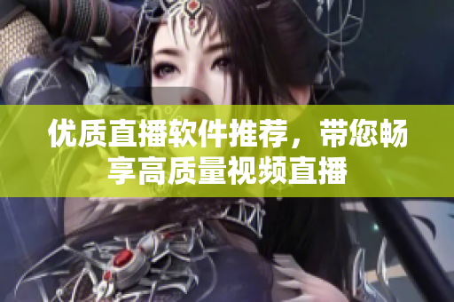 优质直播软件推荐，带您畅享高质量视频直播