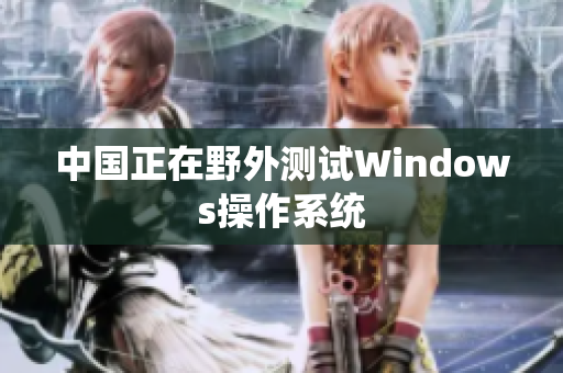 中国正在野外测试Windows操作系统