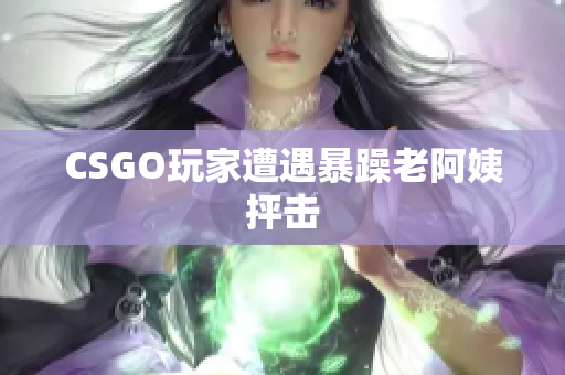 CSGO玩家遭遇暴躁老阿姨抨击