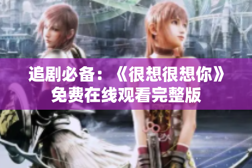 追剧必备：《很想很想你》免费在线观看完整版