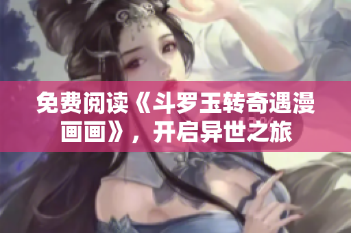 免费阅读《斗罗玉转奇遇漫画画》，开启异世之旅