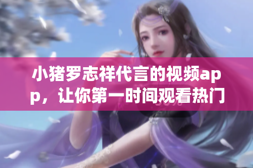 小猪罗志祥代言的视频app，让你第一时间观看热门视频