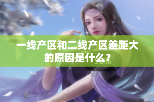 一线产区和二线产区差距大的原因是什么？
