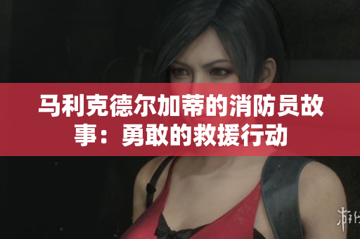 马利克德尔加蒂的消防员故事：勇敢的救援行动