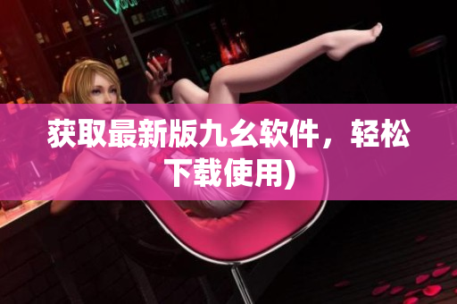 获取最新版九幺软件，轻松下载使用)