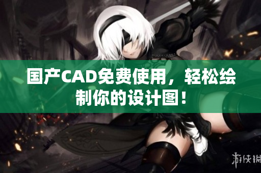 国产CAD免费使用，轻松绘制你的设计图！