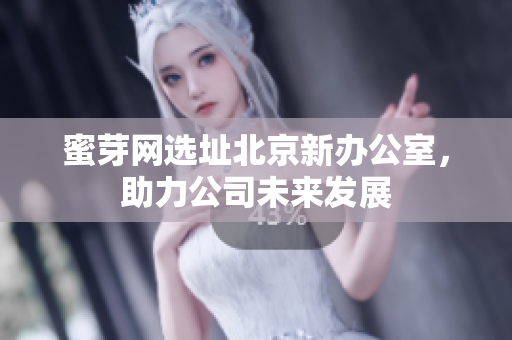 蜜芽网选址北京新办公室，助力公司未来发展