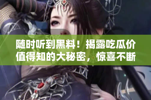 随时听到黑料！揭露吃瓜价值得知的大秘密，惊喜不断！