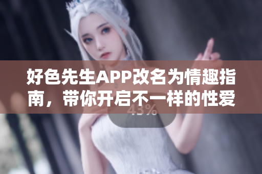 好色先生APP改名为情趣指南，带你开启不一样的性爱体验！