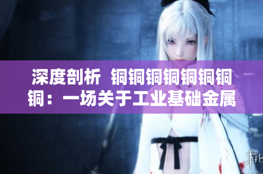 深度剖析  铜铜铜铜铜铜铜铜：一场关于工业基础金属的狂欢