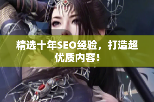 精选十年SEO经验，打造超优质内容！