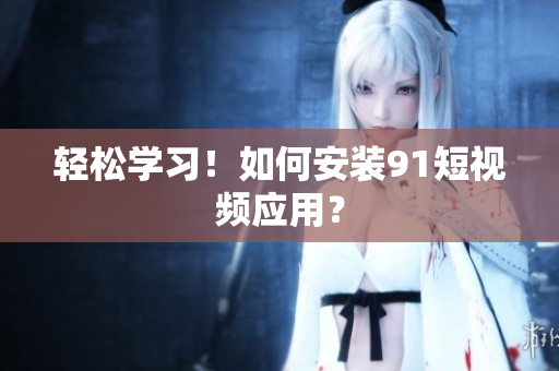 轻松学习！如何安装9 1短视频应用？