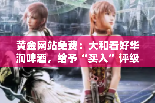 黄金网站免费：大和看好华润啤酒，给予“买入”评级。