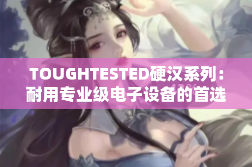 TOUGHTESTED硬汉系列：耐用专业级电子设备的首选