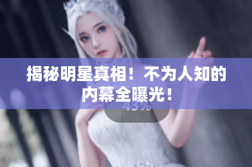 揭秘明星真相！不为人知的内幕全曝光！