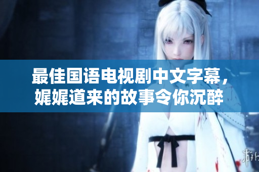 最佳国语电视剧中文字幕，娓娓道来的故事令你沉醉