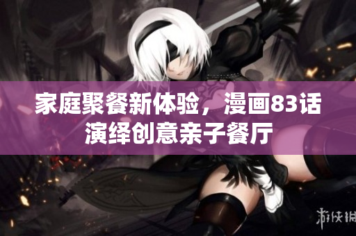 家庭聚餐新体验，漫画83话演绎创意亲子餐厅