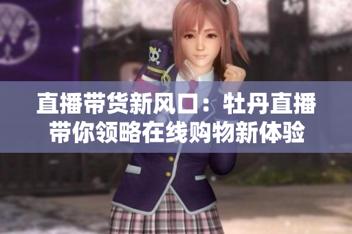 直播带货新风口：牡丹直播带你领略在线购物新体验
