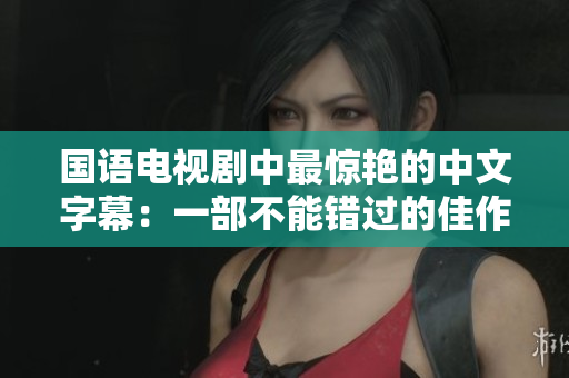 国语电视剧中最惊艳的中文字幕：一部不能错过的佳作