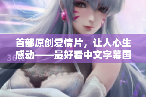 首部原创爱情片，让人心生感动——最好看中文字幕国语电影新标题