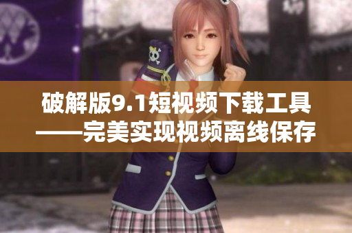 破解版9.1短视频下载工具——完美实现视频离线保存