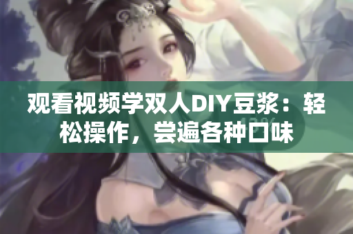 观看视频学双人DIY豆浆：轻松操作，尝遍各种口味