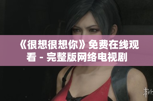 《很想很想你》免费在线观看 - 完整版网络电视剧