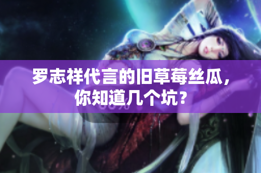 罗志祥代言的旧草莓丝瓜，你知道几个坑？