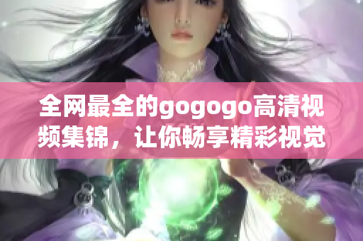 全网最全的gogogo高清视频集锦，让你畅享精彩视觉！
