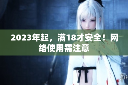 2023年起，满18才安全！网络使用需注意