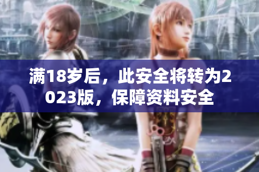 满18岁后，此安全将转为2023版，保障资料安全
