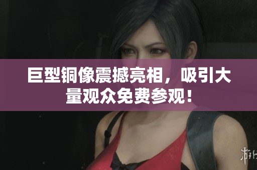 巨型铜像震撼亮相，吸引大量观众免费参观！