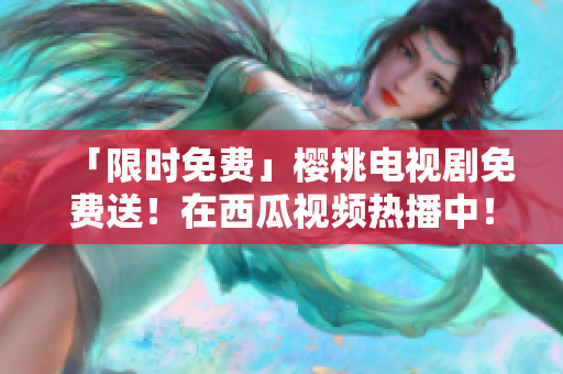 「限时免费」樱桃电视剧免费送！在西瓜视频热播中！