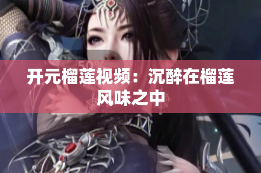 开元榴莲视频：沉醉在榴莲风味之中