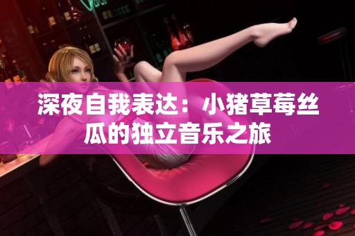 深夜自我表达：小猪草莓丝瓜的独立音乐之旅