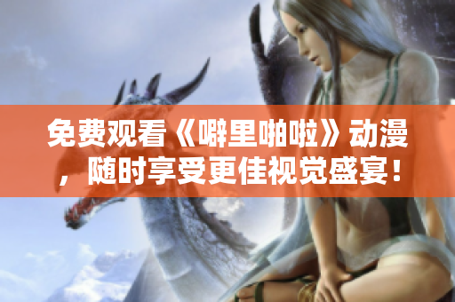 免费观看《噼里啪啦》动漫，随时享受更佳视觉盛宴！
