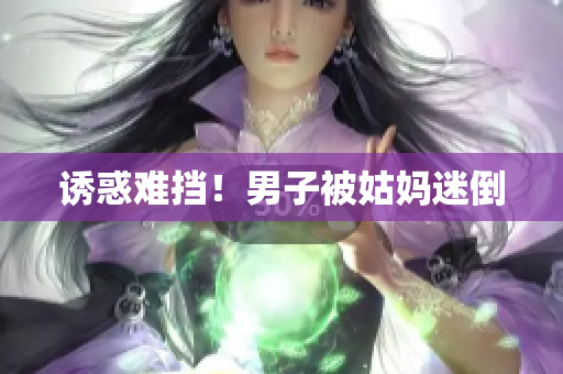 诱惑难挡！男子被姑妈迷倒