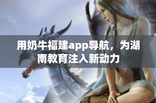 用奶牛福建app导航，为湖南教育注入新动力