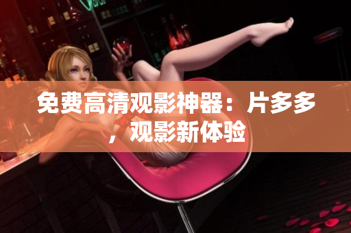 免费高清观影神器：片多多，观影新体验