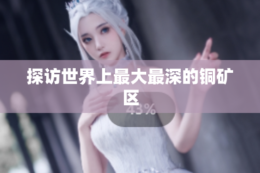探访世界上最大最深的铜矿区