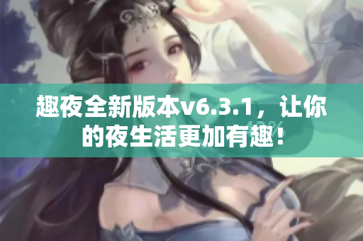 趣夜全新版本v6.3.1，让你的夜生活更加有趣！