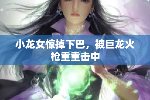 小龙女惊掉下巴，被巨龙火枪重重击中