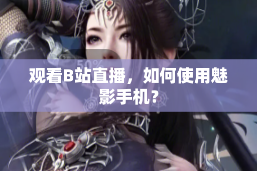 观看B站直播，如何使用魅影手机？