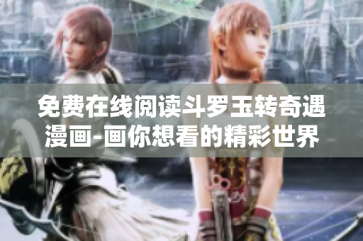 免费在线阅读斗罗玉转奇遇漫画-画你想看的精彩世界