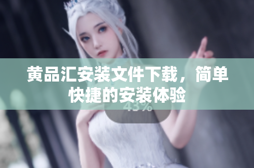 黄品汇安装文件下载，简单快捷的安装体验
