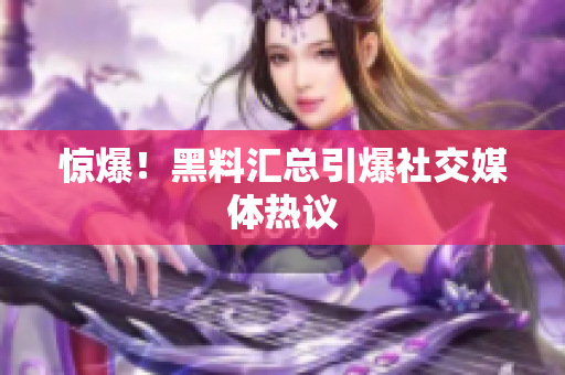 惊爆！黑料汇总引爆社交媒体热议